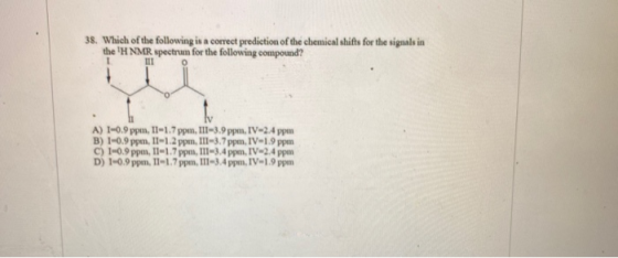 38. Which of the following is a correct prediction of the chemical shifts for the signals in the H NMR spectrum for the foll
