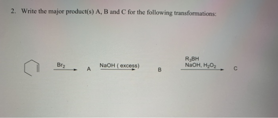 2. Write the major product(s) A, B and C for the following transformations: Br2 NaOH ( excess) RBH NaOH, H2O2 A B