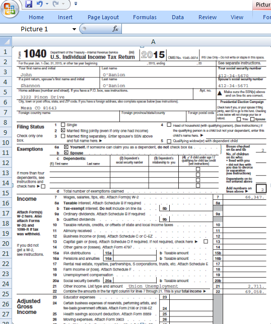 Pictur Home Insert Page Layout FormulasData Review View Picture 1 1 E 1040 Uur 2015 e№se074-use OyOndt nsas-ms Individual Income Tax Return Your frat name and intia 412-34-5671 5 Home ob and you have 3222 Pinon Drive and on linoaroomoct Mesa cO 91643 t you or your scovse ring 図Marned mirng joirtyeven irony one nad income) Check onty one 2 3 Maed ning separately. Enter spouses SSN above and ful name here Qualilying widow(erd with dependent chil 6a Yourselt. if someone can clam you as a dependent, do not check box ea 13 Imore than tour check here Income da Taxable interest Altach Scheduie B if requirea b Tar-exempt interest. Do not include on line Ba 17 Attach Form) a Ordnary dividends. Attach Schedule B If requred W-2 here. Also 10 Taxabie retunds, credits, or offisets of stato and local income taxes 1099-R tax 12 Business Income or poss. Attach Schedle C or C-EZ 13 Capital gain or (loss, Attach Schedde D It requtred It not required, chack here13 4 Other gains or oses Attach Form 4797 20 you dd not14 o see Instructions 15a IRA dstibutions 16a Persions and annuties 16a D Taxable amount 7 Rental real estate, royalites partnerships, S corporations, trusts, etc. Attach Schedule E 17 b Taxable amount 20a Socia secufty benemts 20a Oer income. List type and amount Union Unemployment21 22 Comone the amourts in the fer rort coumintor ines 7 trough 21. This is your totai Income22 23 Educator expenses 26 Gross 27 Income 几๖:51-kes-hd.hih6:4 RA1鼾.เลี.e-mi准04เว้.11.634, 刐 2 Moving expenses. Attach Form 3903 123456789-10
