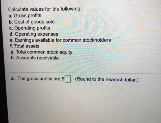 Calculate values for the following: a. Gross profits b. Cost of goods sold c. Operating profits d. Operating expenses e. Earn