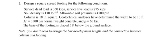 2. Design a square spread footing for the following conditions. Service dead load is 350 kips, service live load is 275 kips.