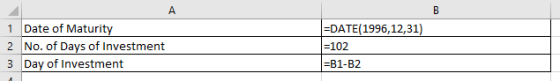 1 Date of Maturity 2 No. of Days of Investment 3 Day of Investment =DATE(1996,12,31) =102 =B1-B2