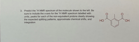3. Predict the 1H NMR spectrum of the molecule shown to the left. Be sure to include the x-axis for the H NMR spectrum label