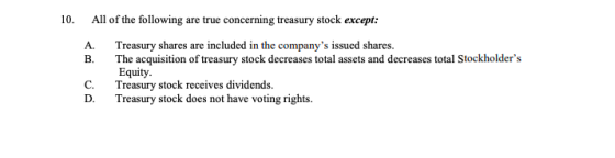 10. All of the following are true concerning treasury stock except: A. B. Treasury shares are included in the companys issue