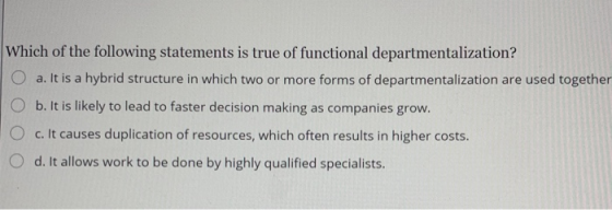 Which of the following statements is true of functional departmentalization? a. It is a hybrid structure in which two or more