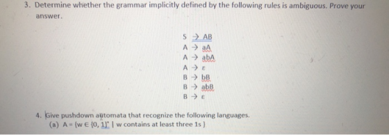 3. Determine whether the grammar implicitly defined by the following rules is ambiguous. Prove your answer. S > AB А ЭaA A >