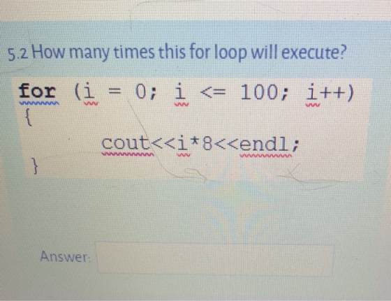 5.2 How many times this for loop will execute? for (i = 0; i <= 100; i++) ANN cout<<i+8<<endl; WA Am } Answer: