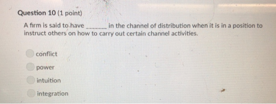 Question 10 (1 point) A firm is said to have instruct others on how to carry out certain channel activities. in the channel of distribution when it is in a position to conflict power intuition integration