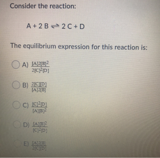 Consider the reaction: A + 2B + 2C+D The equilibrium expression for this reaction is: O A) [A]2[B] 2[ CD] OB) [CID] [A]2[B] O