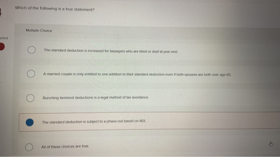 Which of the following is a true statement? Multiple Choice arded The standard deduction is increased for taxpayers who are b