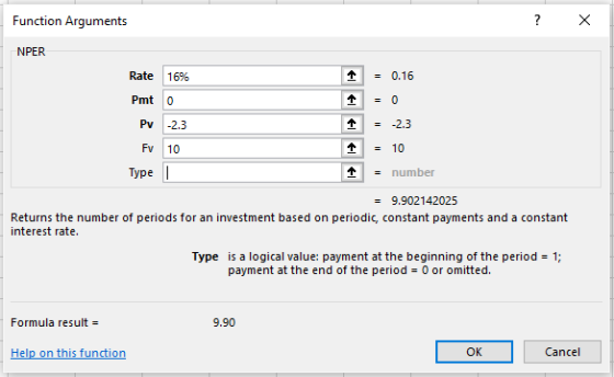 Function Arguments Rate 16% 10.16 Pmt 0 Pv 2.3 个 -2.3 Fv 10 Type - number 9.902142025 Returns the number of periods for an investment based on periodic, constant payments and a constant interest rate. Type is a logical value: payment at the beginning of the period 1; payment at the end of the period 0 or omitted. Formula result OK Cancel
