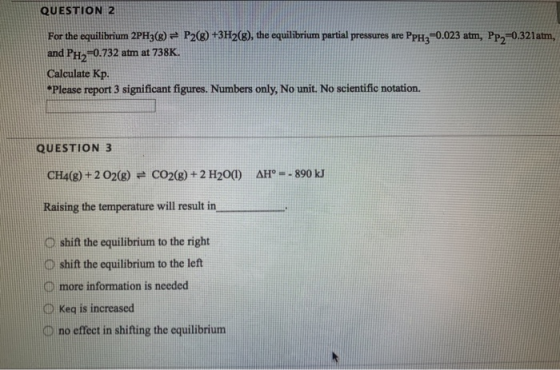 QUESTION 2 For the equilibrium 2PH3(e) = P2(8) +3H2(8), the equilibrium partial pressures are Ppzz-0.023 atm, Pp,-0.321 atm,