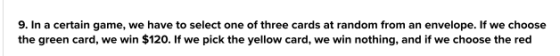 9. In a certain game, we have to select one of three cards at random from an envelope. If we choose the green card, we win $1