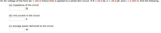 An AC voltage of the form Δν = (85.0 V)sin(330t) is applied to a series RLC circuit. If R = 56.0 Ω, C = 28.0,F, and L = 0.300