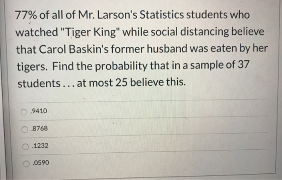 77% of all of Mr. Larsons Statistics students who watched Tiger King while social distancing believe that Carol Baskins f