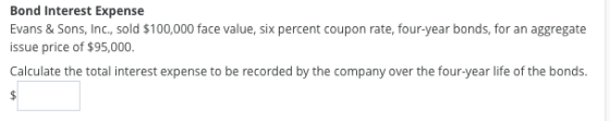 Bond Interest Expense Evans & Sons, Inc., sold $100,000 face value, six percent coupon rate, four-year bonds, for an aggregat
