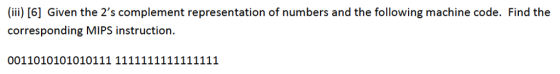 ) [6] Given the 2s complement representation of numbers and the following machine code. Find the corresponding MIPS instruction