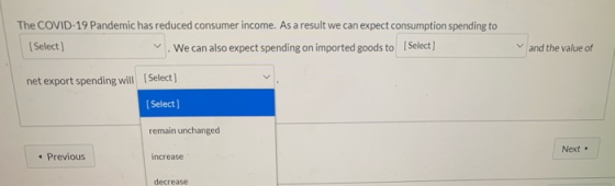 The COVID-19 Pandemic has reduced consumer income. As a result we can expect consumption spending to [Select) We can also exp