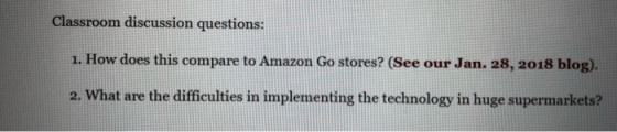 Classroom discussion questions: 1. How does this compare to Amazon Go stores? (See our Jan. 28, 2018 blog). 2. What are the d