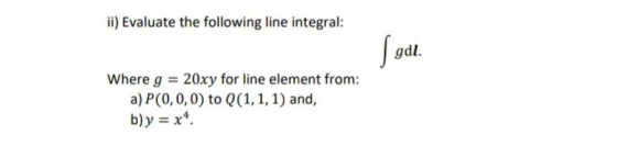 ii) Evaluate the following line integral: gdl. Where g = 20xy for line element from: a) P(0,0,0) to Q(1,1,1) and, b)y = x4