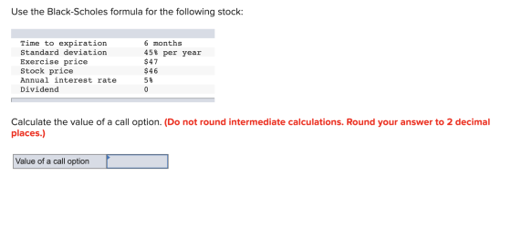 Use the Black-Scholes formula for the following stock: Time to expiration 6 months Standard deviation 45% per year $47 $46 Ex