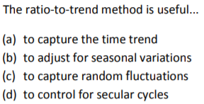 The ratio-to-trend method is useful... (a) to capture the time trend (b) to adjust for seasonal variations (c) to capture random fluctuations (d) to control for secular cycles