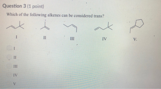 Question 3 (1 point) Which of the following alkenes can be considered trans? IV V. IV