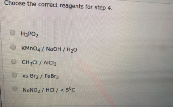 Choose the correct reagents for step 4. H3POZ 0 KMnO4 + NaOH / H2O CH3Cl / AICI: O xs Br2 / FeBr3 NaNO2/ HCI / < 5°C