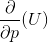 \frac{\partial }{\partial p} (U)