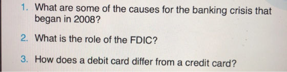 1. What are some of the causes for the banking crisis that began in 2008? 2. What is the role of the FDIC? 3. How does a debi