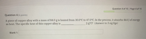 Question 4 of 15 Page 4 of 15 Question 4 (6 points) A piece of copper alloy with a mass of 84.0 g is heated from 30.0°C to 47