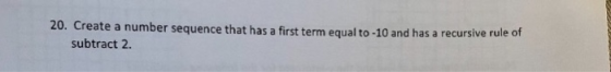 20. Creat e a number sequence that has a first term equal to -10 and has a recursive ru le of subtract 2.