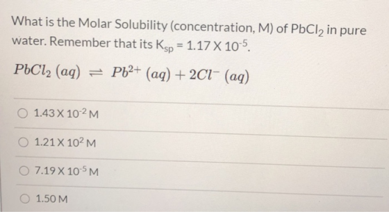 What is the Molar Solubility (concentration, M) of PbCl2 in pure water. Remember that its Ksp = 1.17 X 10-5. PbCl2 (aq) = Pb2