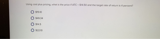 Using cost plus pricing, what is the price if ATC $14.50 and the target rate of return is 4 percent? $15.10 $49.34 $14.5 $22.