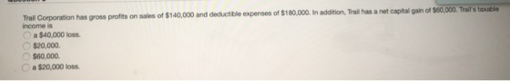 Trail Corporation has gross profits on sales of $140,000 and deductible expenses of $180,000. In addition, Trail has a net ca
