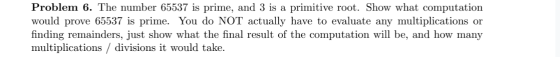 Problem 6. The number 65537 is prime, and 3 is a primitive root. Show what computation would prove 65537 is prime. You do NOT