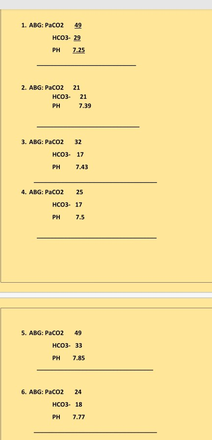 1. ABG: Paco2 49 HCO3- 29 PH 7.25 2. ABG: PacO2 21 HC03-21 PH 7.39 3. ABG: PaCO2 32 Hco3- 17 7.43 PH 4. ABG: PaCO2 25 HCO3- 1