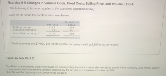 Exercise 6-5 Changes in Variable Costs, Fixed Costs, Selling Price, and Volume [L06-4) [The following information applies to