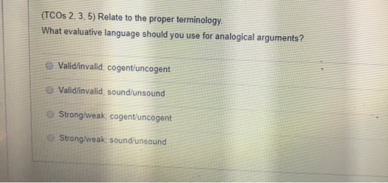 (TCOs 2, 3, 5) Relate to the proper terminology What evaluative language should you use for analogical arguments? Valid/inval