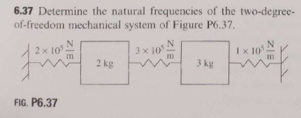 6.37 Determine the natural frequencies of the two-degree- of-freedom mechanical system of Figure P6.37. 2 x 10 3 x 10 1 x 105