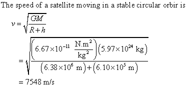 The speed of a satellite moving in a stable circular orbir is GM R+ h 667x10-1 N m(597x0*) (638-10m)(6 10 10 m) 6.67x10-1 kg - 7548 m/s