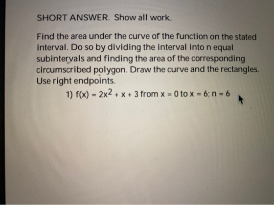 SHORT ANSWER. Show all work. Find the area under the curve of the function on the stated interval. Do so by dividing the inte