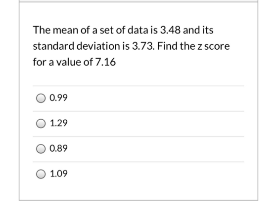 The mean of a set of data is 3.48 and its standard deviation is 3.73. Find the z score for a value of 7.16 0.99 1.29 0.89 1.0