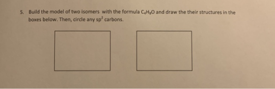 Build the model of two isomers with the formula C4H&O and draw the their structures in the boxes below. Then, circle any sp carbons. 5.