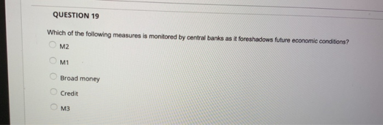 QUESTION 19 Which of the following measures is monitored by central banks as it foreshadows future economic conditions? M2 M1