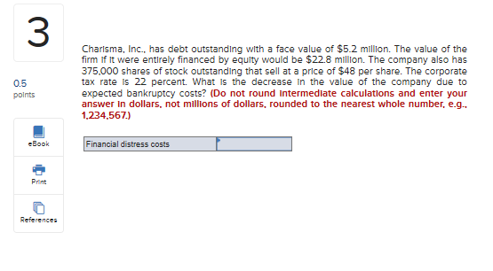 0.5 points Charisma, Inc., has debt outstanding with a face value of $5.2 million. The value of the firm if it were entirely