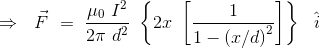 \Rightarrow \ \ \vec{F} \ = \ \frac{\mu_0 \ I^2}{2\pi \ d^2 } \ \left \{ 2x \ \left [\frac{1}{1-\left (x/d \right )^2} \right ] \right \} \ \ \hat{i}