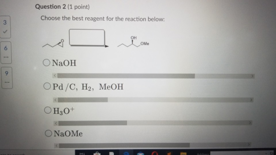 Question 2 (1 point) Choose the best reagent for the reaction below: 3 OH OMe 6 O NaOH 9 OPd/C, H2, MeOH OH30+ O NaO Me Addre