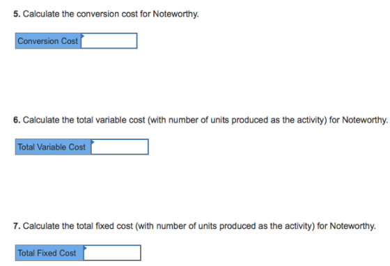 5. Calculate the conversion cost for Noteworthy. Conversion Cost 6. Calculate the total variable cost (with number of units produced as the activity) for Noteworthy. Total Variable Cost 7. Calculate the total fixed cost (with number of units produced as the activity) for Noteworthy Total Fixed Cost