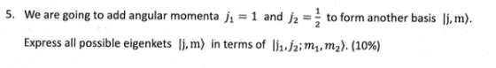5. We are going to add angular momenta h = 1 and j,--to form another basis li, m). Express all possible eigenkets lj, m) in terms of li,sml,ma). (10%)